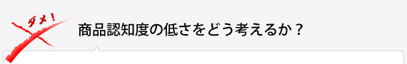 商品認知度の低さをどう考えるか？