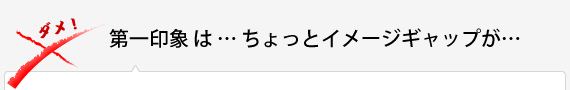 第一印象 は … ちょっとイメージギャップが… 