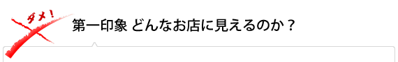 第一印象どんなお店に見えるのか？