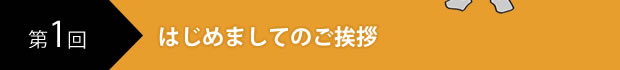 第1回　はじめましてのご挨拶