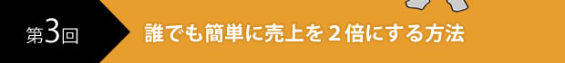第3回　誰でも簡単に売上を2倍にする方法